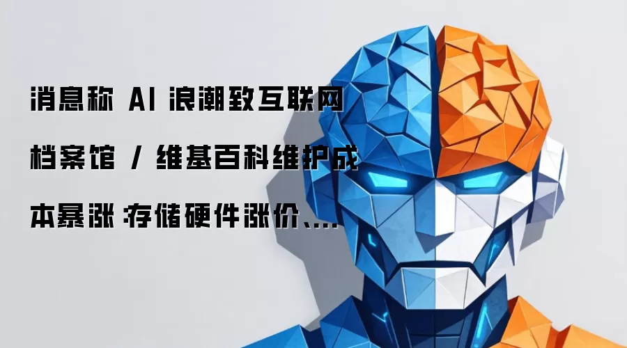 消息称 AI 浪潮致互联网档案馆 / 维基百科维护成本暴涨：存储硬件涨价、爬虫持续消耗平台流量