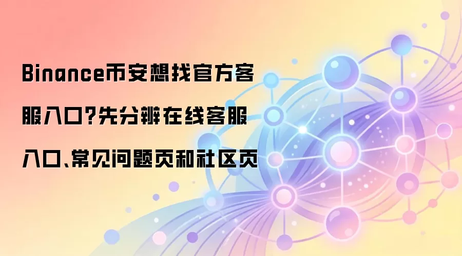 Binance币安想找官方客服入口？先分辨在线客服入口、常见问题页和社区页