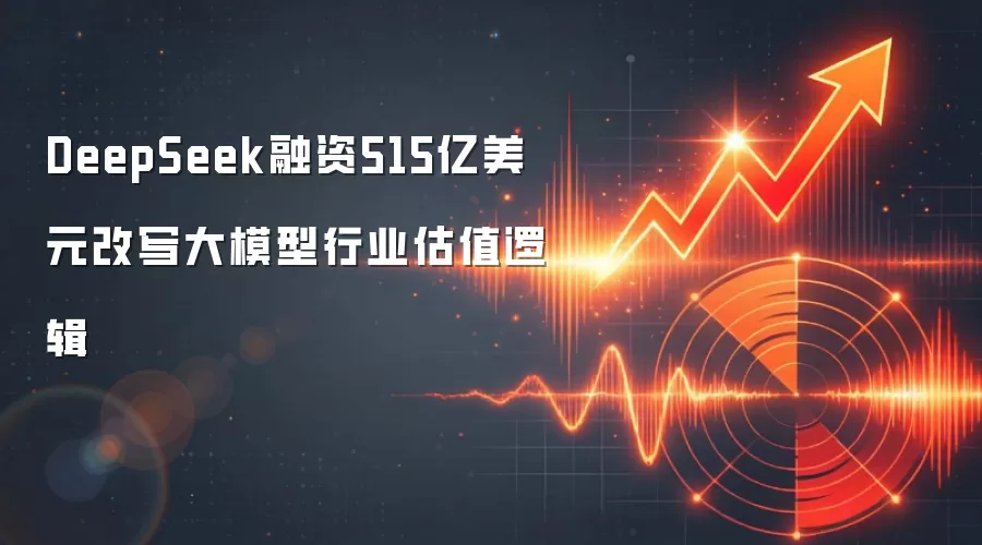 DeepSeek融资515亿美元改写大模型行业估值逻辑