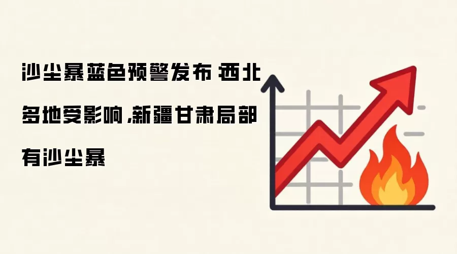 沙尘暴蓝色预警发布:西北多地受影响,新疆甘肃局部有沙尘暴