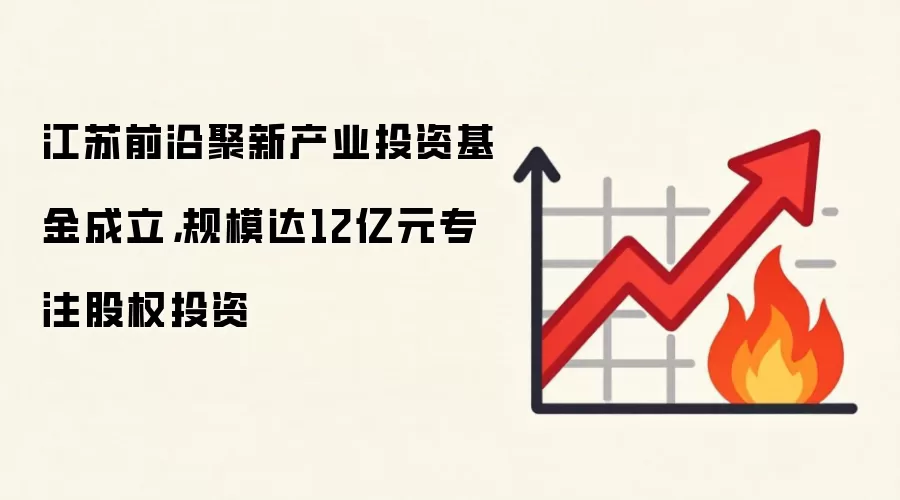 江苏前沿聚新产业投资基金成立，规模达12亿元专注股权投资