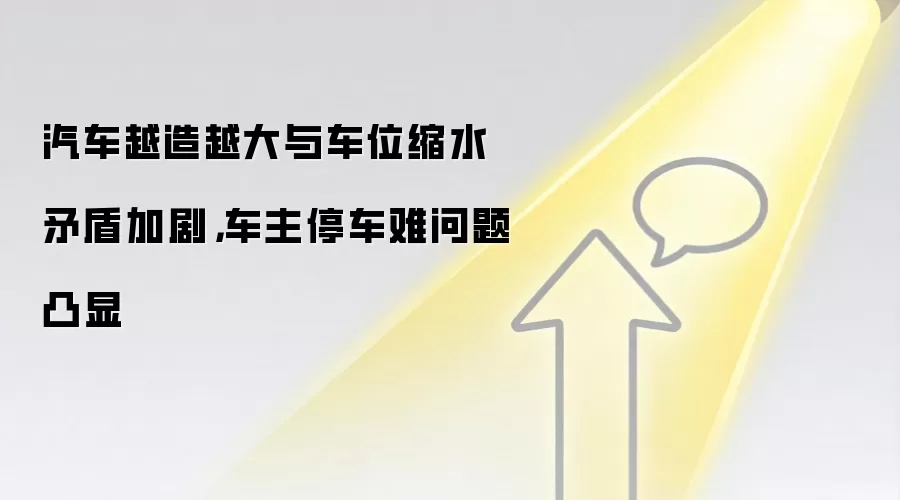 汽车越造越大与车位缩水矛盾加剧，车主停车难问题凸显