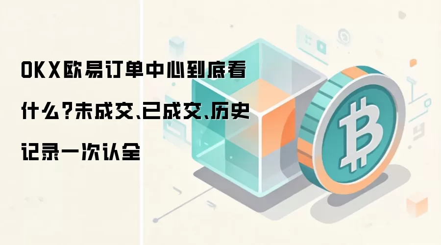 OKX欧易订单中心到底看什么？未成交、已成交、历史记录一次认全