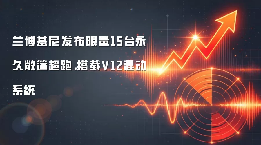 兰博基尼发布限量15台永久敞篷超跑，搭载V12混动系统