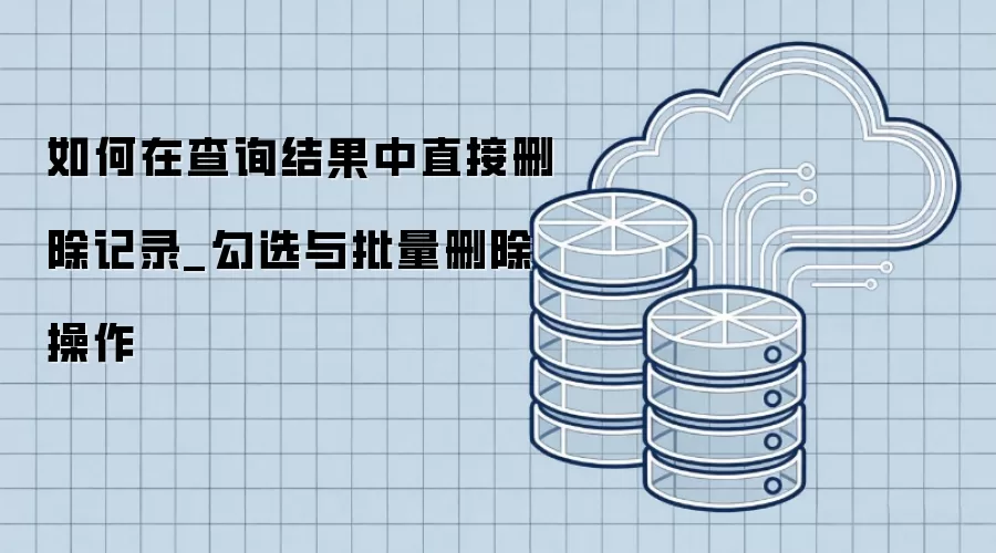 如何在查询结果中直接删除记录_勾选与批量删除操作