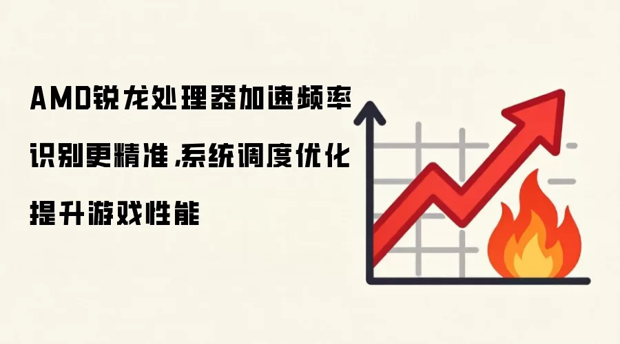 AMD锐龙处理器加速频率识别更精准，系统调度优化提升游戏性能