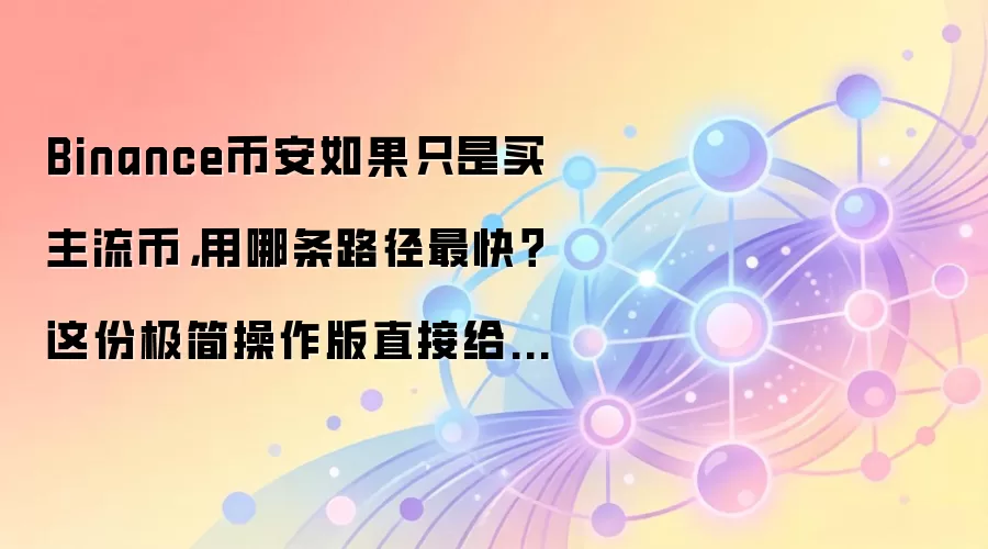 Binance币安如果只是买主流币,用哪条路径最快?这份极简操作版直接给你答案