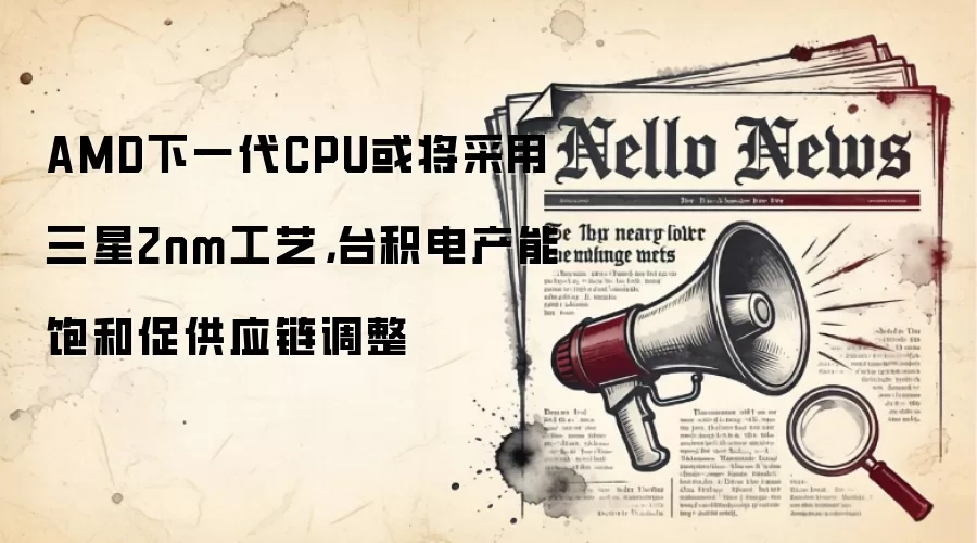 AMD下一代CPU或将采用三星2nm工艺，台积电产能饱和促供应链调整