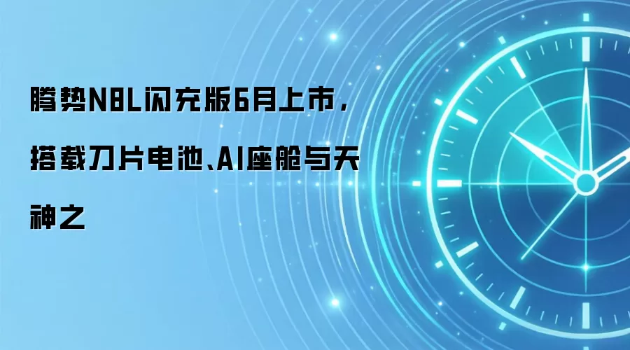 腾势N8L闪充版6月上市，搭载刀片电池、AI座舱与天神之