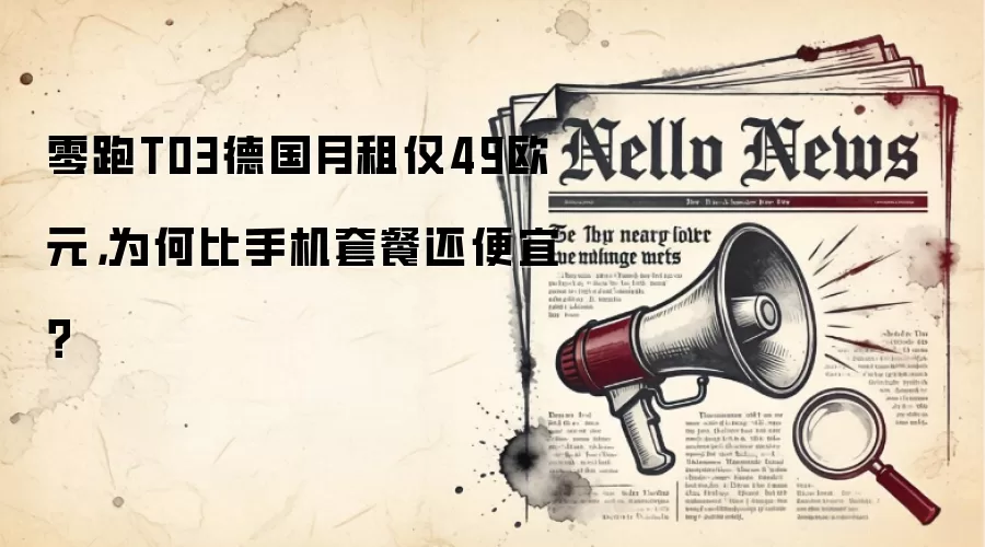 零跑T03德国月租仅49欧元，为何比手机套餐还便宜？