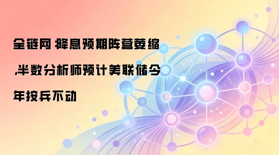 全链网：降息预期阵营萎缩，半数分析师预计美联储今年按兵不动