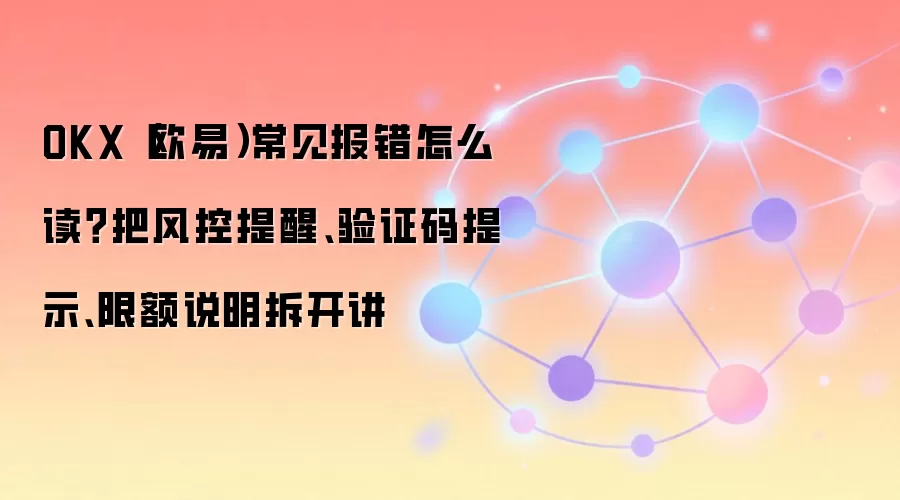 OKX（欧易）常见报错怎么读？把风控提醒、验证码提示、限额说明拆开讲