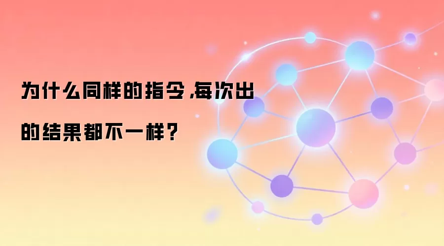 为什么同样的指令，每次出的结果都不一样？