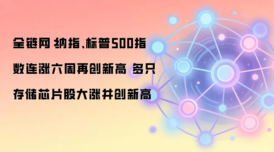 全链网：纳指、标普500指数连涨六周再创新高 多只存储芯片股大涨并创新高