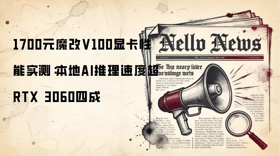 1700元魔改V100显卡性能实测:本地AI推理速度超RTX 3060四成