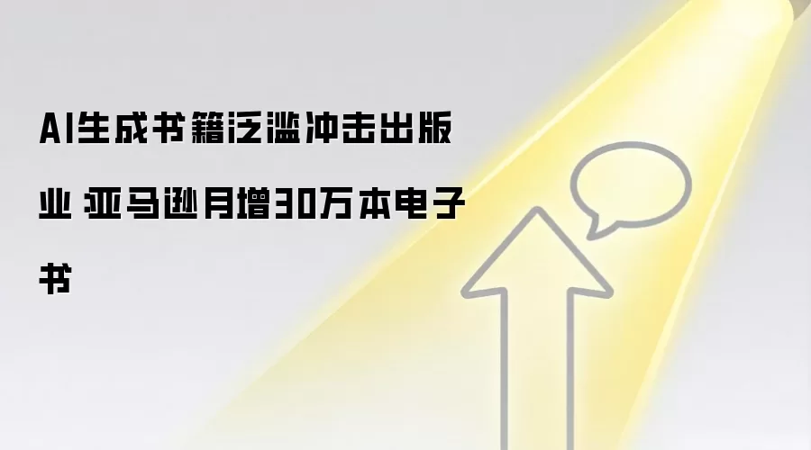 AI生成书籍泛滥冲击出版业：亚马逊月增30万本电子书