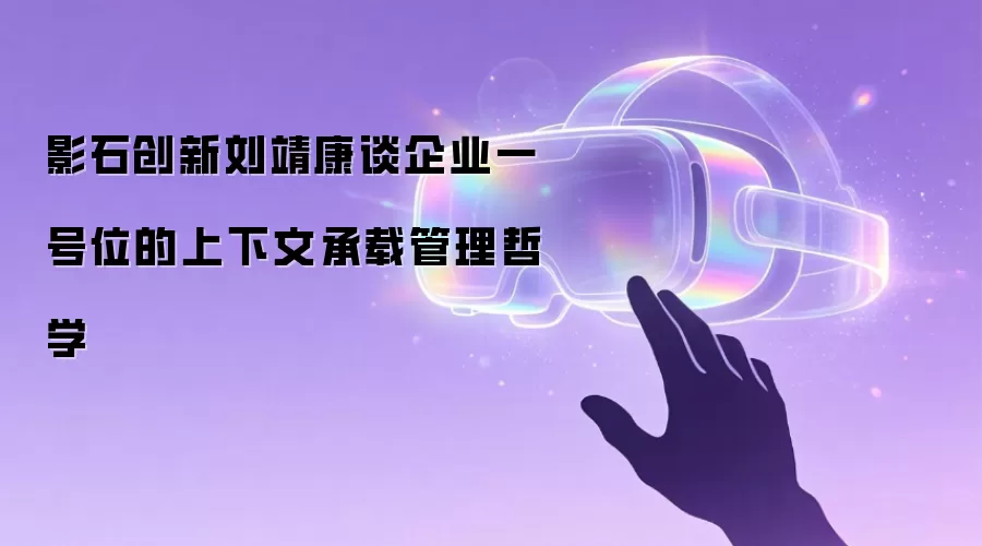 影石创新刘靖康谈企业一号位的上下文承载管理哲学