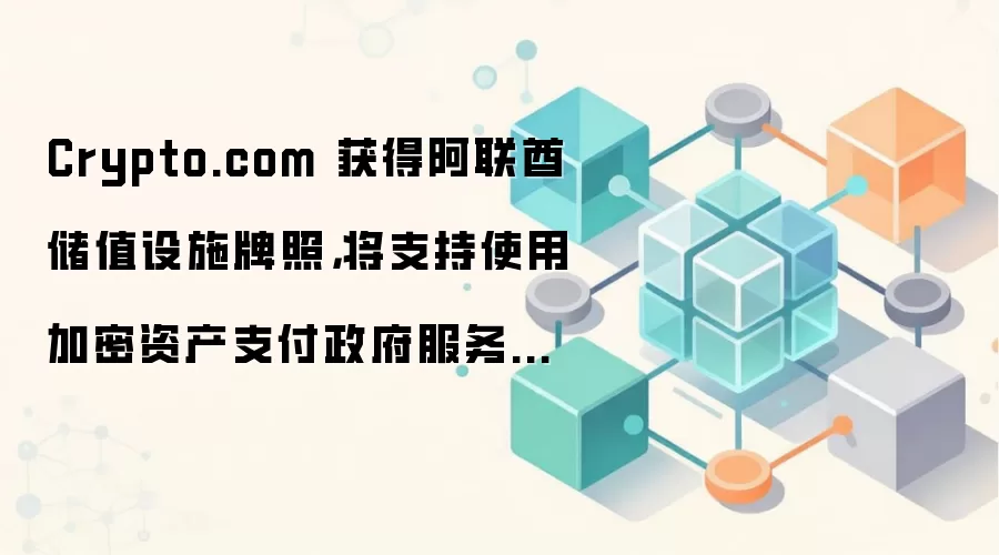 Crypto.com 获得阿联酋储值设施牌照，将支持使用加密资产支付政府服务费用