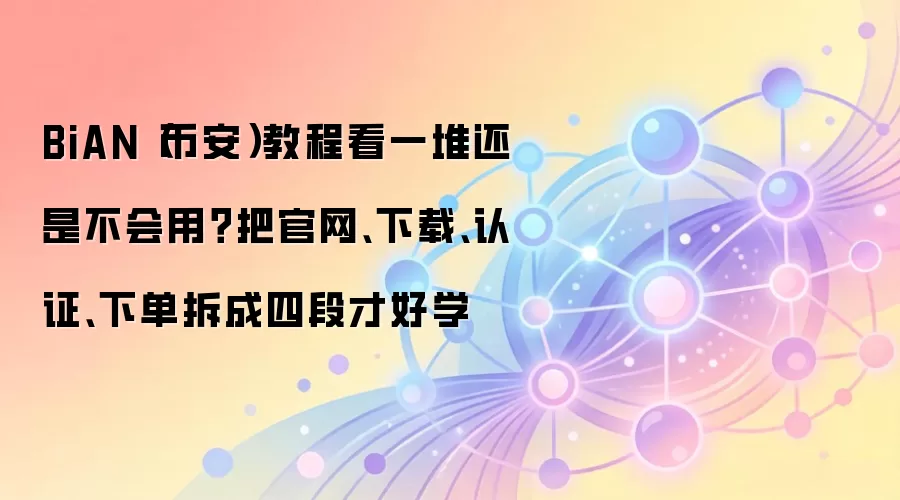BiAN（币安）教程看一堆还是不会用？把官网、下载、认证、下单拆成四段才好学