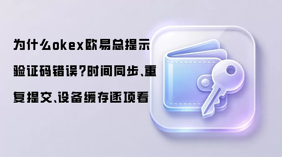 为什么okex欧易总提示验证码错误?时间同步、重复提交、设备缓存逐项看