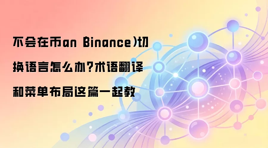不会在币an（Binance）切换语言怎么办？术语翻译和菜单布局这篇一起教
