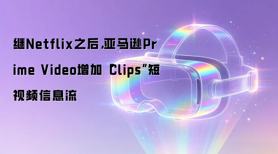 继Netflix之后，亚马逊Prime Video增加“Clips”短视频信息流