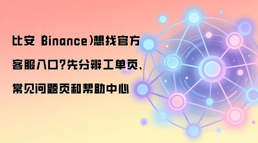 比安（Binance）想找官方客服入口？先分辨工单页、常见问题页和帮助中心