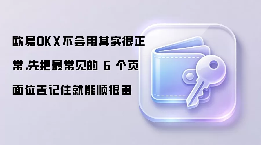 欧易OKX不会用其实很正常，先把最常见的 6 个页面位置记住就能顺很多