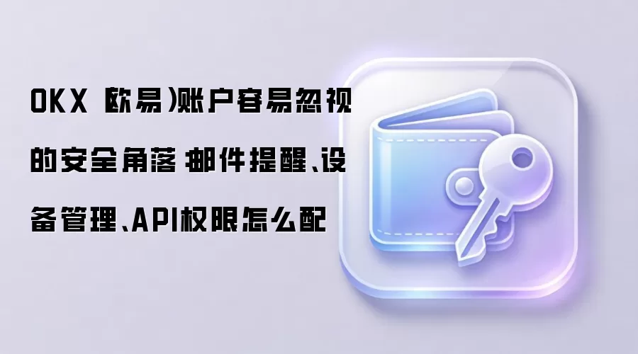 OKX（欧易）账户容易忽视的安全角落：邮件提醒、设备管理、API权限怎么配