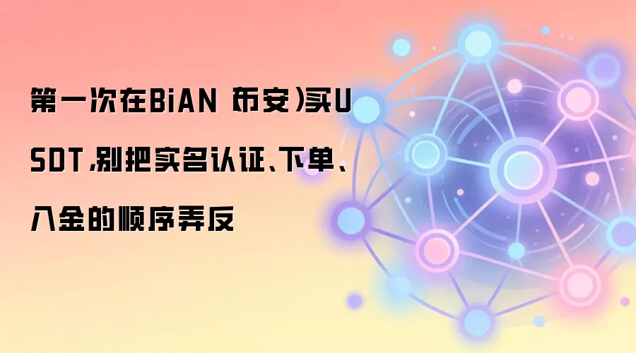 第一次在BiAN(币安)买钱SDT,别把实名认证、下单、入金的顺序弄反