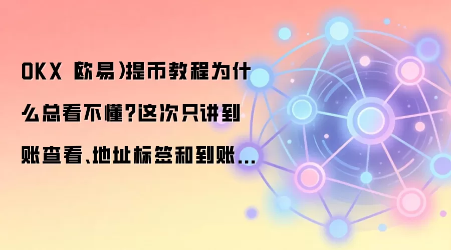 OKX（欧易）提币教程为什么总看不懂？这次只讲到账查看、地址标签和到账查看