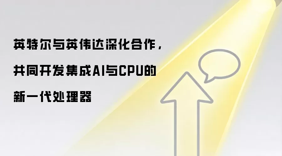 英特尔与英伟达深化合作,共同开发集成AI与CPU的新一代处理器