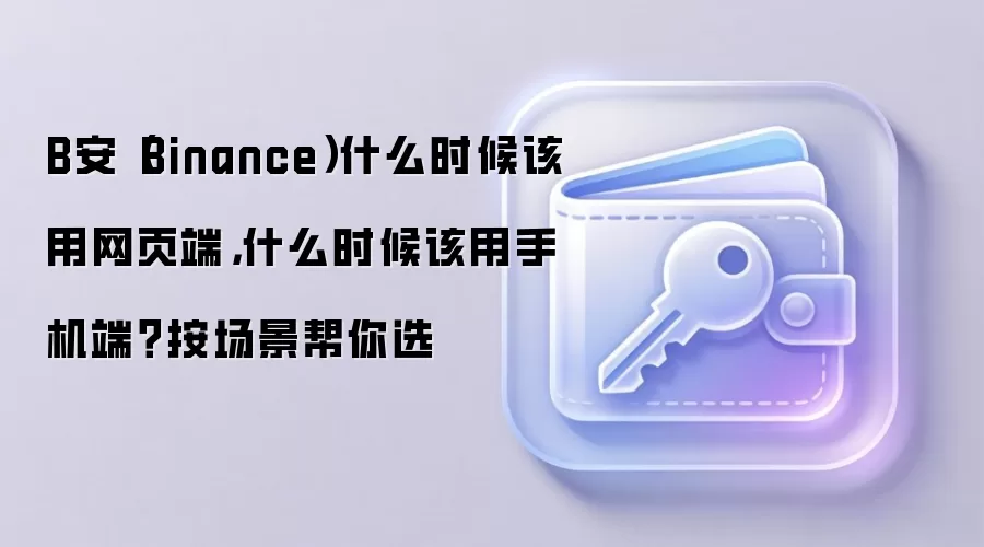 B安（Binance）什么时候该用网页端，什么时候该用手机端？按场景帮你选