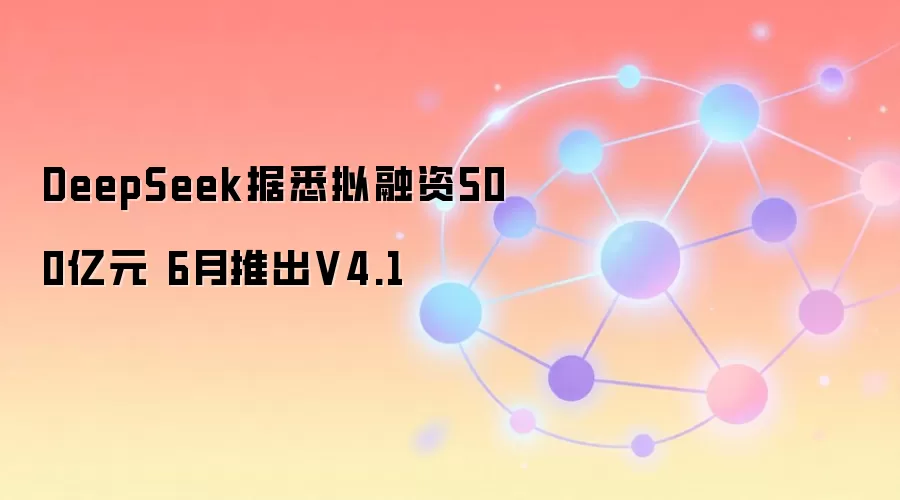 DeepSeek据悉拟融资500亿元 6月推出V4.1