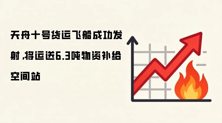 天舟十号货运飞船成功发射，将运送6.3吨物资补给空间站