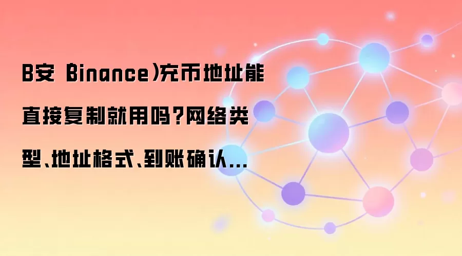 B安（Binance）充币地址能直接复制就用吗？网络类型、地址格式、到账确认这些细节先确认