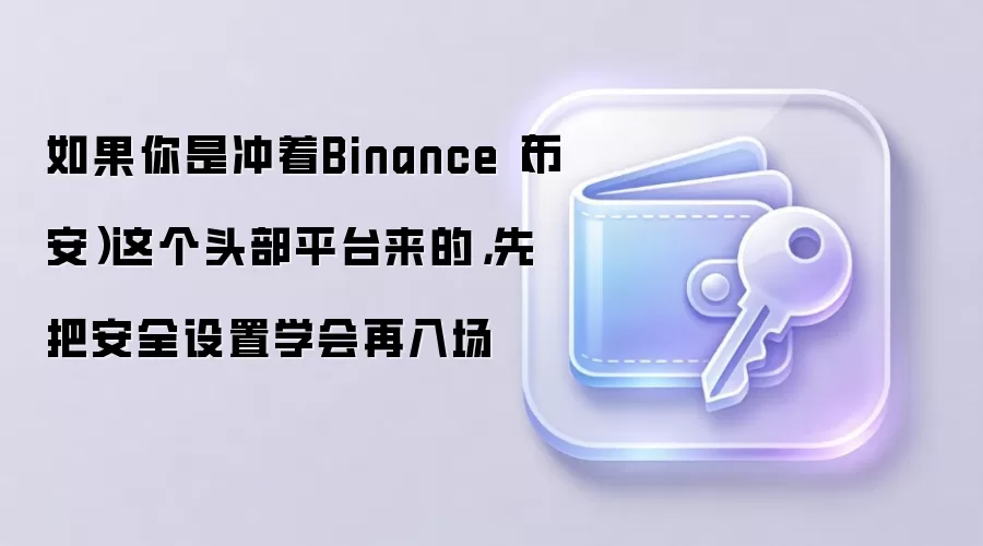 如果你是冲着Binance(币安)这个头部平台来的,先把安全设置学会再入场