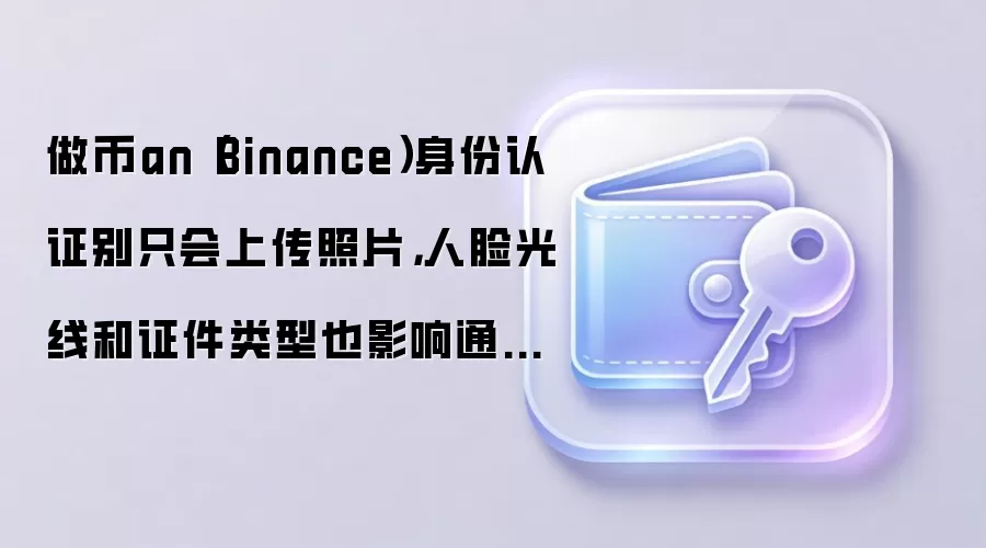 做币an(Binance)身份认证别只会上传照片,人脸光线和证件类型也影响通过率
