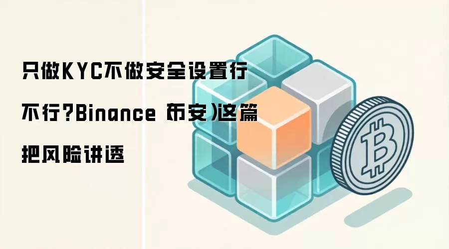 只做KYC不做安全设置行不行？Binance（币安）这篇把风险讲透