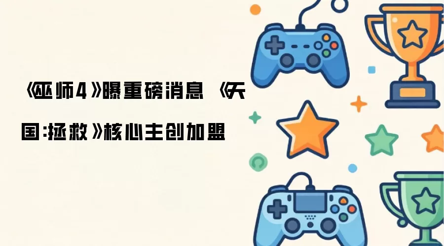 《巫师4》曝重磅消息 《天国:拯救》核心主创加盟