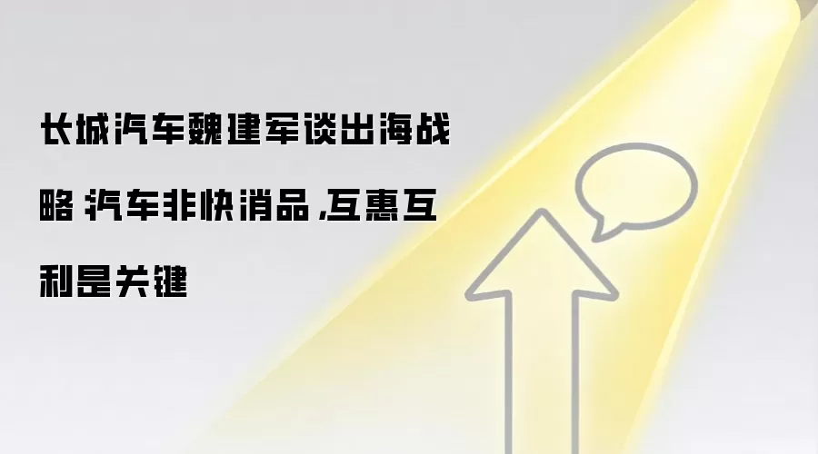 长城汽车魏建军谈出海战略：汽车非快消品，互惠互利是关键