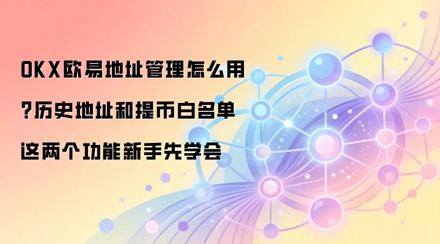 OKX欧易地址管理怎么用？历史地址和提币白名单这两个功能新手先学会