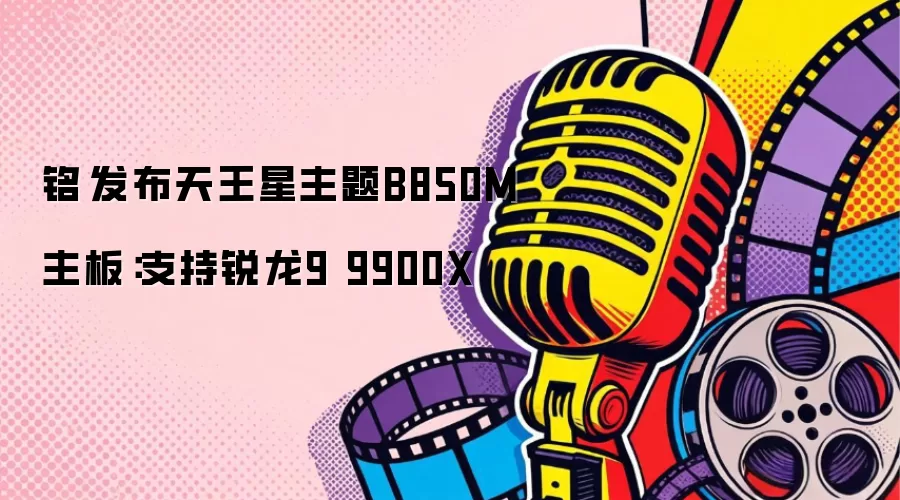 铭瑄发布天王星主题B850M主板:支持锐龙9 9900X