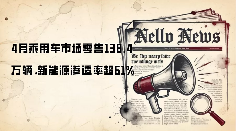 4月乘用车市场零售138.4万辆，新能源渗透率超61%
