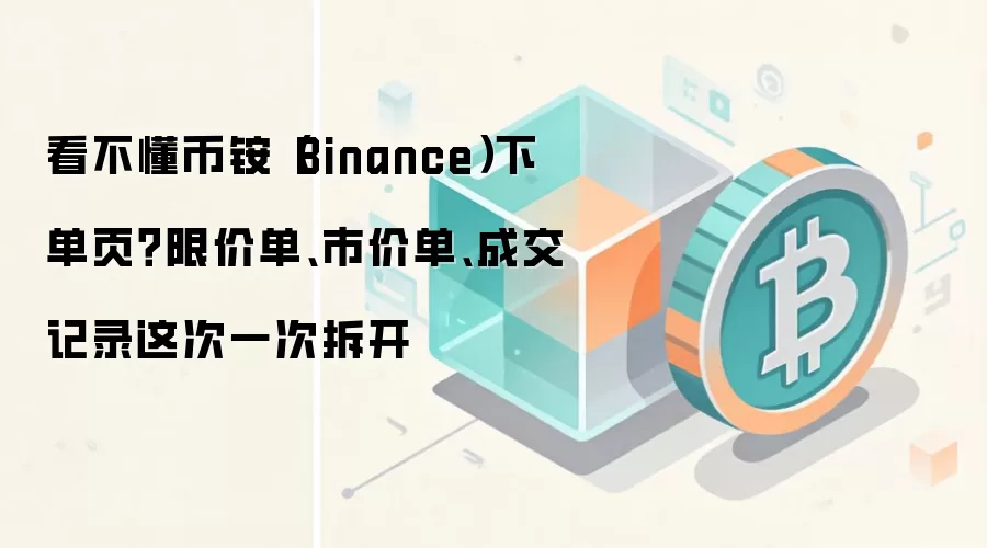 看不懂币铵（Binance）下单页？限价单、市价单、成交记录这次一次拆开