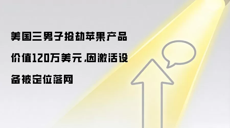美国三男子抢劫苹果产品价值120万美元,因激活设备被定位落网