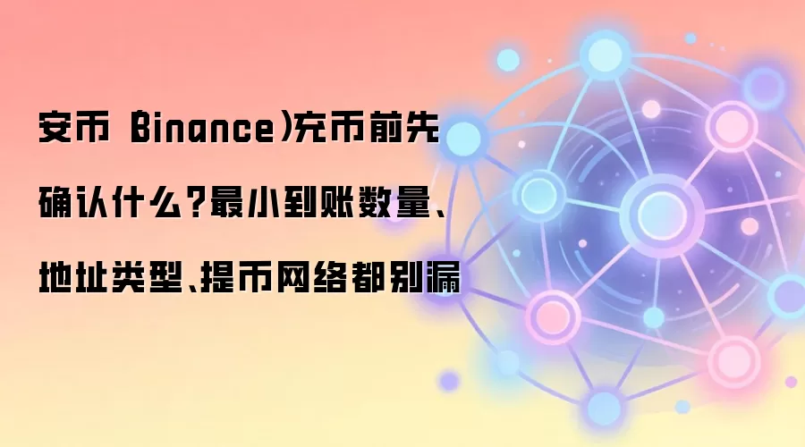 安币（Binance）充币前先确认什么？最小到账数量、地址类型、提币网络都别漏