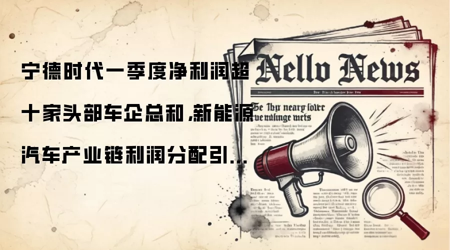 宁德时代一季度净利润超十家头部车企总和,新能源汽车产业链利润分配引关注