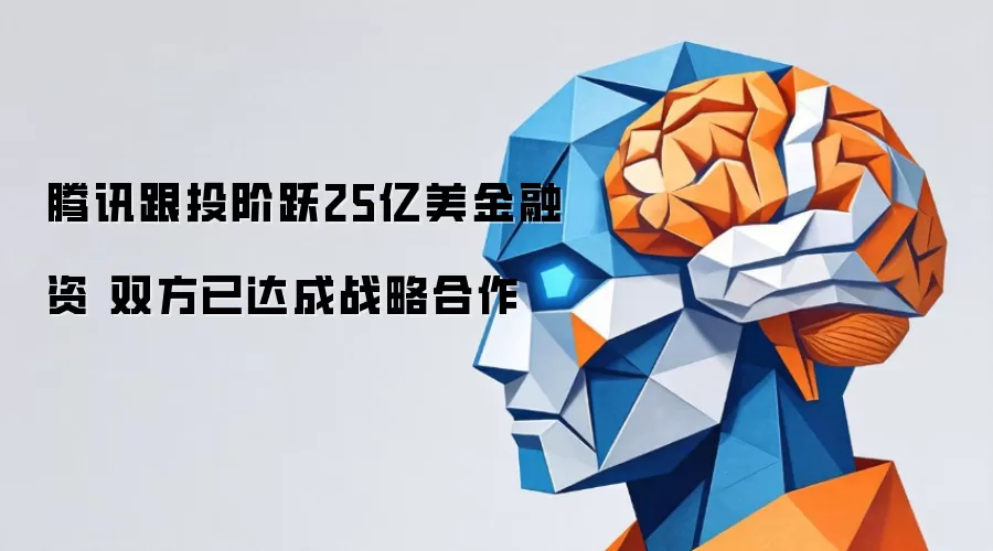 腾讯跟投阶跃25亿美金融资 双方已达成战略合作