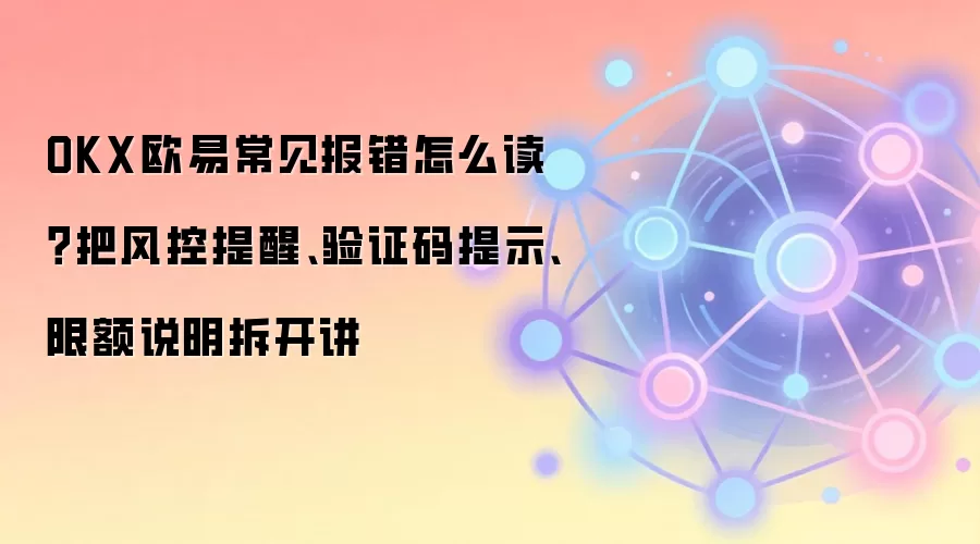 OKX欧易常见报错怎么读？把风控提醒、验证码提示、限额说明拆开讲